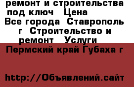 ремонт и строительства под ключ › Цена ­ 1 000 - Все города, Ставрополь г. Строительство и ремонт » Услуги   . Пермский край,Губаха г.